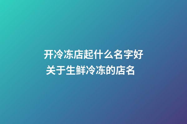 开冷冻店起什么名字好 关于生鲜冷冻的店名-第1张-店铺起名-玄机派